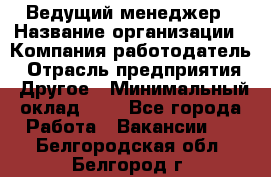 Ведущий менеджер › Название организации ­ Компания-работодатель › Отрасль предприятия ­ Другое › Минимальный оклад ­ 1 - Все города Работа » Вакансии   . Белгородская обл.,Белгород г.